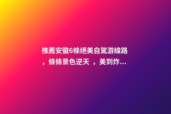 推薦安徽6條絕美自駕游線路，條條景色逆天，美到炸！